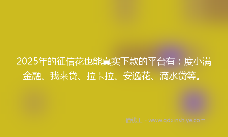 2025年的征信花也能真实下款的平台有：度小满金融、我来贷、拉卡拉、安逸花、滴水贷等。