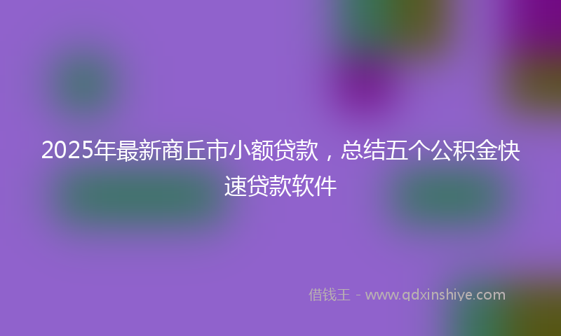 2025年最新商丘市小额贷款，总结五个公积金快速贷款软件