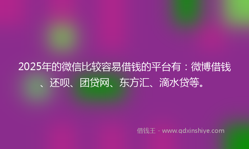 2025年的微信比较容易借钱的平台有：微博借钱、还呗、团贷网、东方汇、滴水贷等。