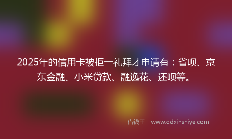 2025年的信用卡被拒一礼拜才申请有：省呗、京东金融、小米贷款、融逸花、还呗等。