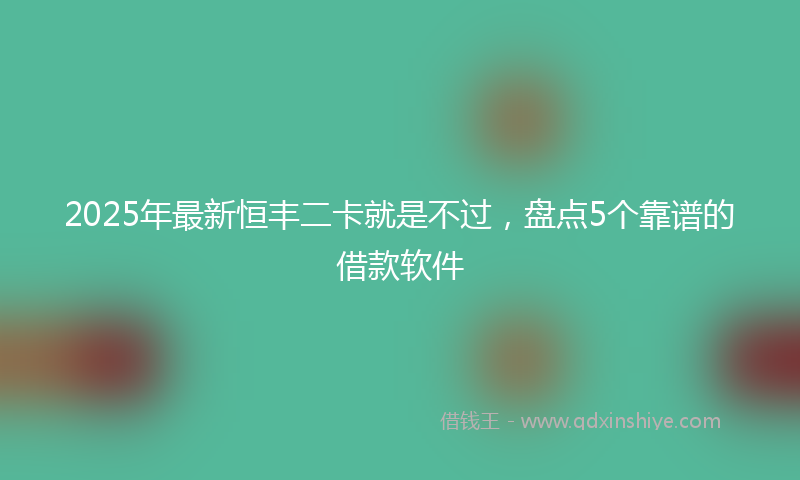 2025年最新恒丰二卡就是不过，盘点5个靠谱的借款软件