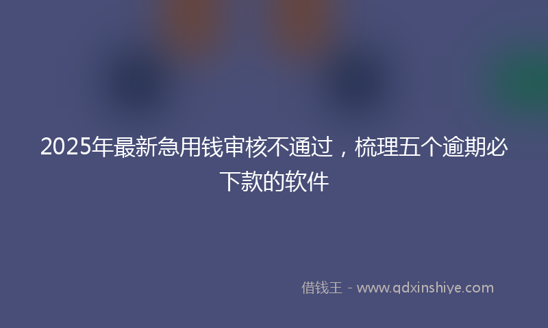 2025年最新急用钱审核不通过，梳理五个逾期必下款的软件