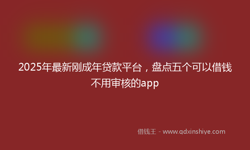 2025年最新刚成年贷款平台，盘点五个可以借钱不用审核的app