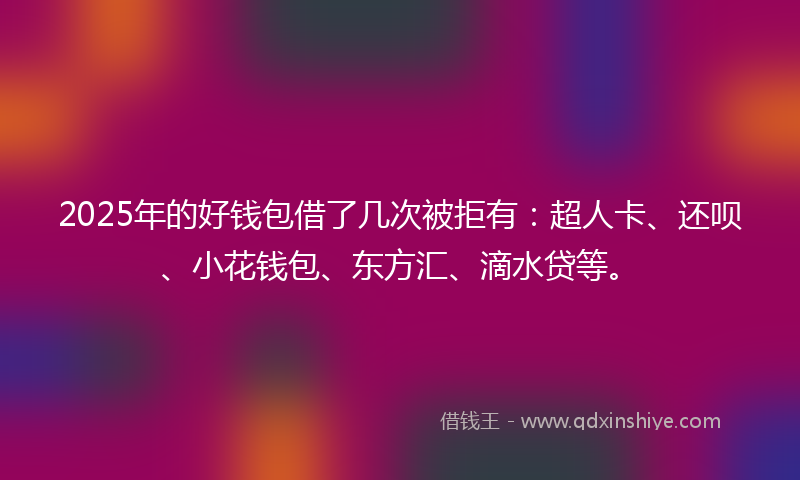 2025年的好钱包借了几次被拒有：超人卡、还呗、小花钱包、东方汇、滴水贷等。