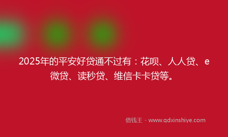 2025年的平安好贷通不过有：花呗、人人贷、e微贷、读秒贷、维信卡卡贷等。