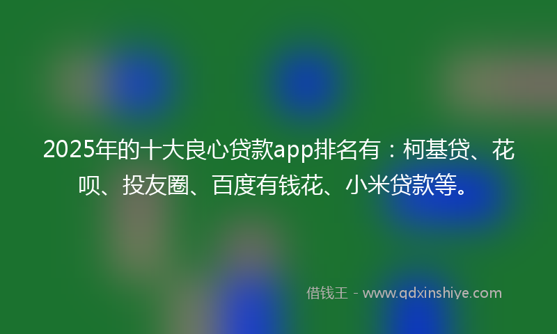 2025年的十大良心贷款app排名有：柯基贷、花呗、投友圈、百度有钱花、小米贷款等。