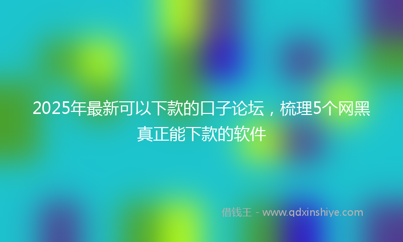 2025年最新可以下款的口子论坛，梳理5个网黑真正能下款的软件