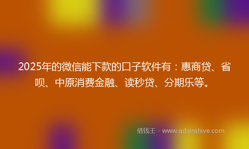 2025年的微信能下款的口子软件有：惠商贷、省呗、中原消费金融、读秒贷、分期乐等。