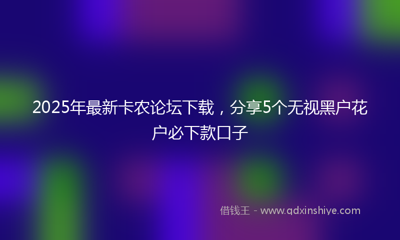 2025年最新卡农论坛下载，分享5个无视黑户花户必下款口子