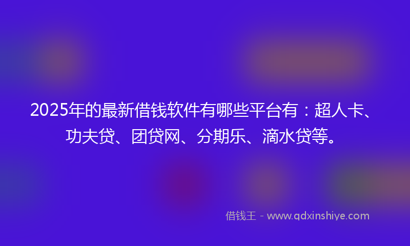 2025年的最新借钱软件有哪些平台有：超人卡、功夫贷、团贷网、分期乐、滴水贷等。