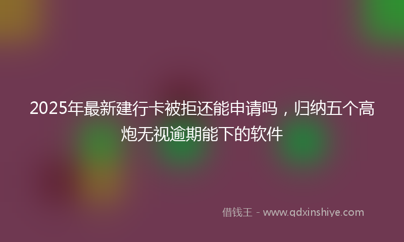 2025年最新建行卡被拒还能申请吗，归纳五个高炮无视逾期能下的软件