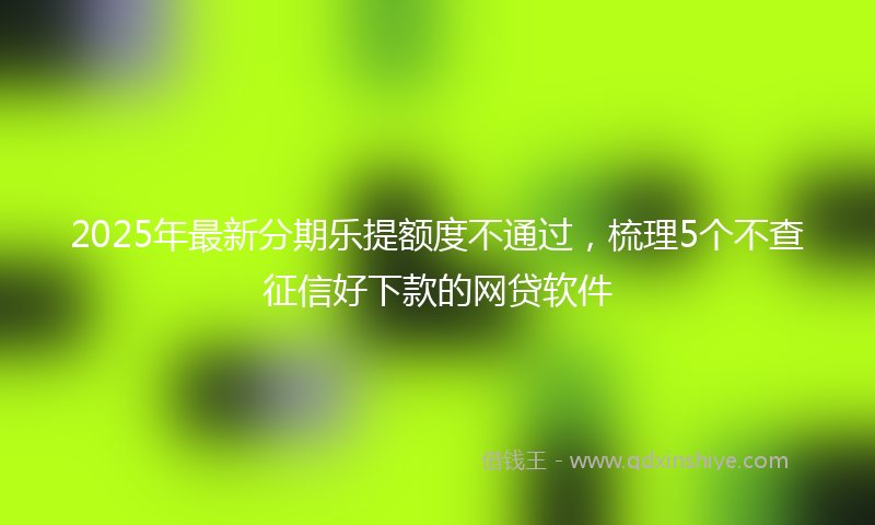 2025年最新分期乐提额度不通过，梳理5个不查征信好下款的网贷软件