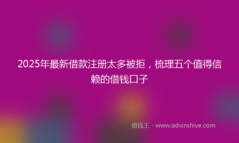 2025年最新借款注册太多被拒，梳理五个值得信赖的借钱口子
