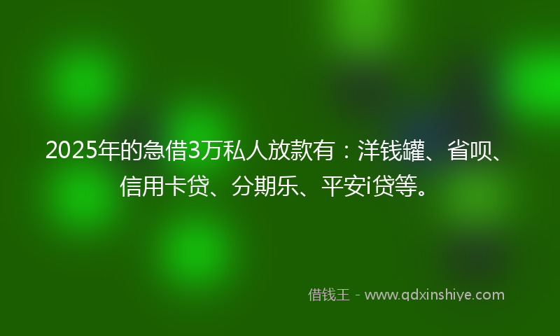 2025年的急借3万私人放款有：洋钱罐、省呗、信用卡贷、分期乐、平安i贷等。