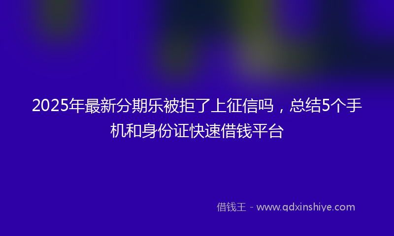 2025年最新分期乐被拒了上征信吗，总结5个手机和身份证快速借钱平台