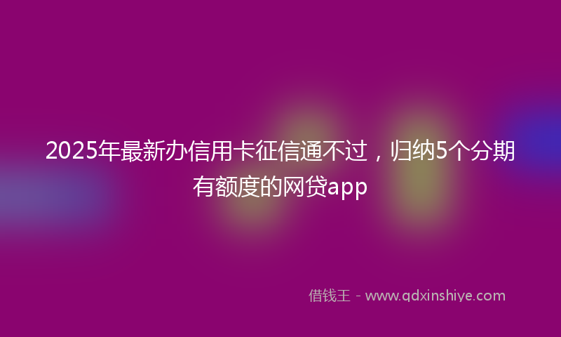 2025年最新办信用卡征信通不过，归纳5个分期有额度的网贷app