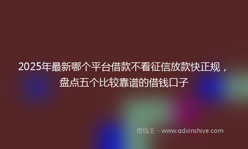 2025年最新哪个平台借款不看征信放款快正规，盘点五个比较靠谱的借钱口子