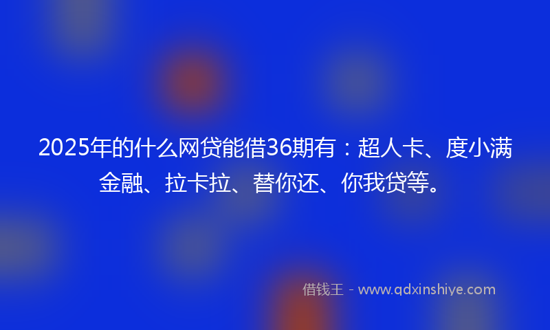 2025年的什么网贷能借36期有：超人卡、度小满金融、拉卡拉、替你还、你我贷等。