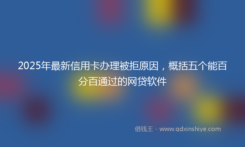 2025年最新信用卡办理被拒原因，概括五个能百分百通过的网贷软件