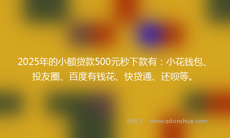 2025年的小额贷款500元秒下款有：小花钱包、投友圈、百度有钱花、快贷通、还呗等。