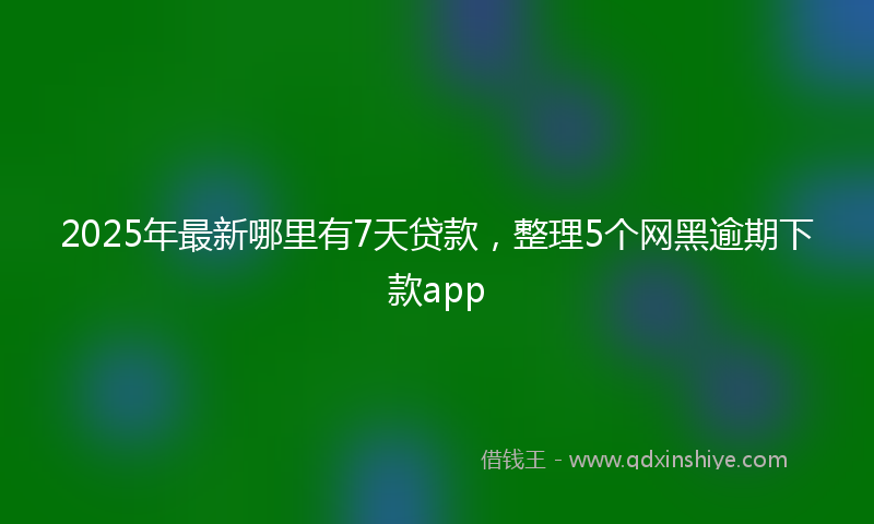 2025年最新哪里有7天贷款，整理5个网黑逾期下款app