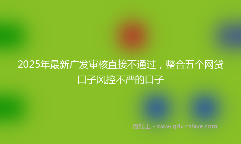 2025年最新广发审核直接不通过，整合五个网贷口子风控不严的口子