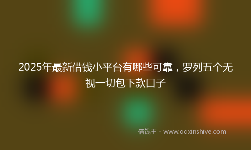 2025年最新借钱小平台有哪些可靠，罗列五个无视一切包下款口子