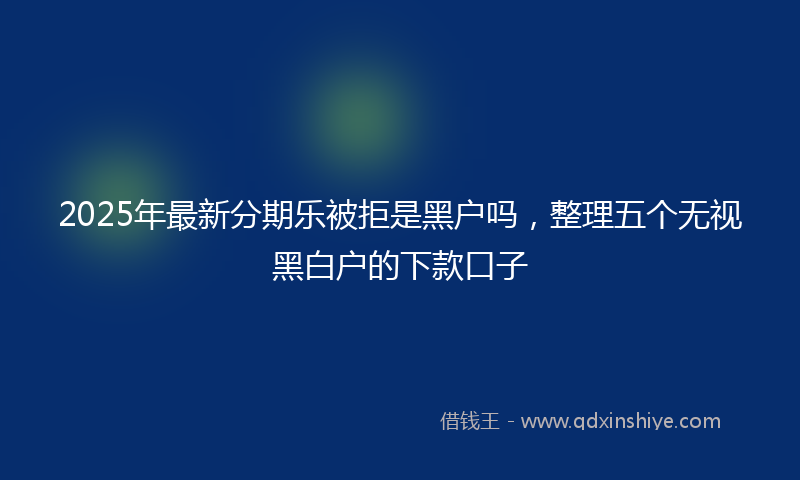 2025年最新分期乐被拒是黑户吗，整理五个无视黑白户的下款口子