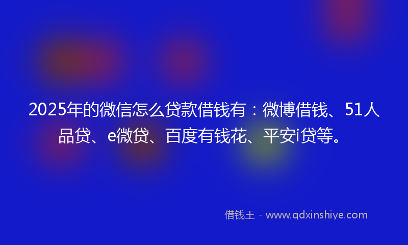 2025年的微信怎么贷款借钱有：微博借钱、51人品贷、e微贷、百度有钱花、平安i贷等。