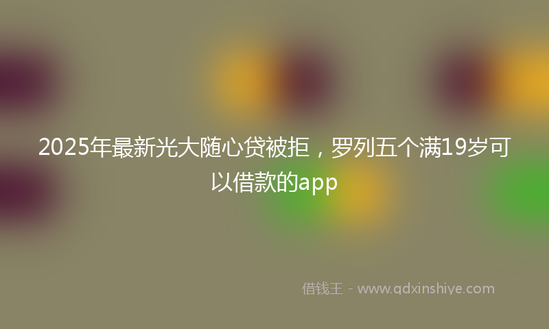 2025年最新光大随心贷被拒，罗列五个满19岁可以借款的app