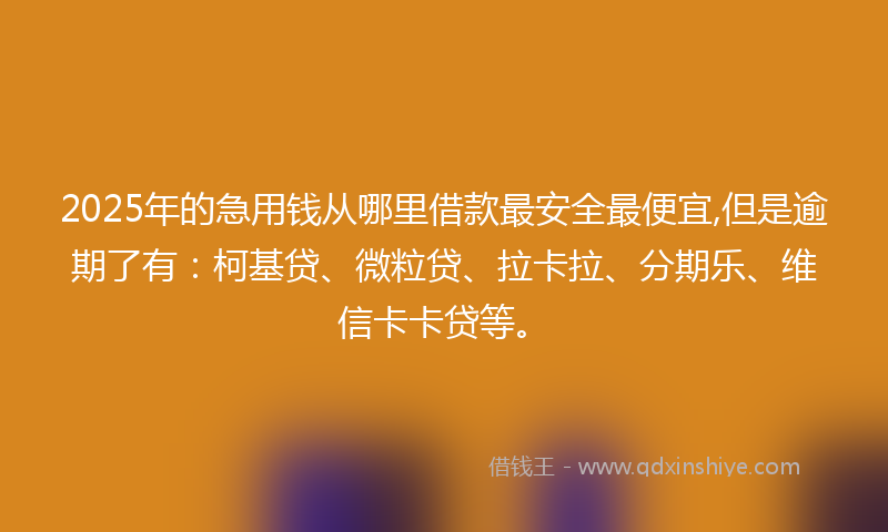 2025年的急用钱从哪里借款最安全最便宜,但是逾期了有：柯基贷、微粒贷、拉卡拉、分期乐、维信卡卡贷等。