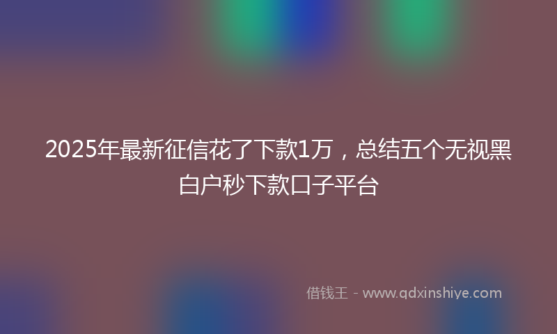 2025年最新征信花了下款1万，总结五个无视黑白户秒下款口子平台