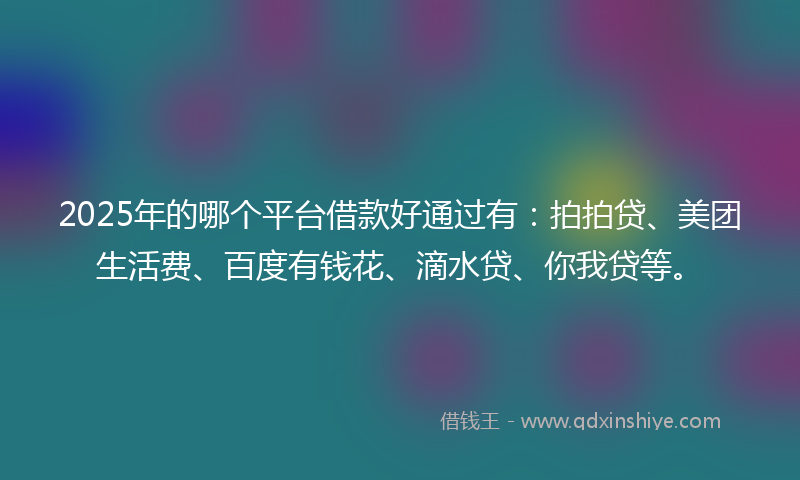 2025年的哪个平台借款好通过有：拍拍贷、美团生活费、百度有钱花、滴水贷、你我贷等。