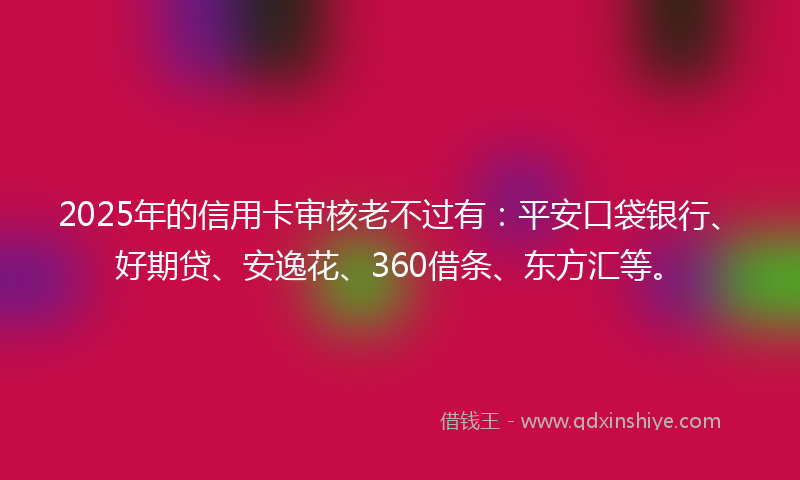 2025年的信用卡审核老不过有：平安口袋银行、好期贷、安逸花、360借条、东方汇等。