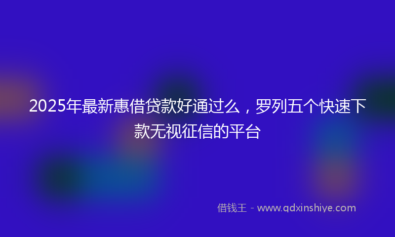 2025年最新惠借贷款好通过么，罗列五个快速下款无视征信的平台