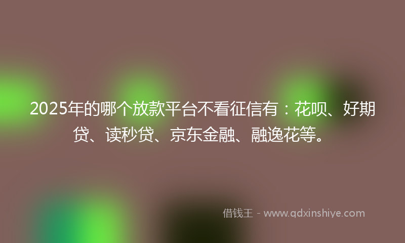 2025年的哪个放款平台不看征信有：花呗、好期贷、读秒贷、京东金融、融逸花等。