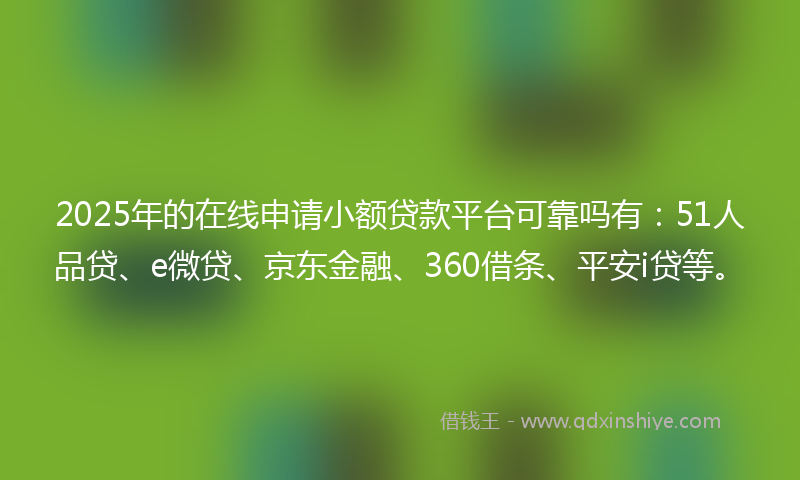 2025年的在线申请小额贷款平台可靠吗有：51人品贷、e微贷、京东金融、360借条、平安i贷等。
