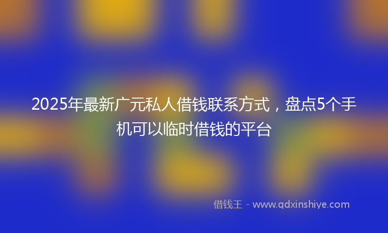 2025年最新广元私人借钱联系方式，盘点5个手机可以临时借钱的平台