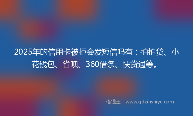 2025年的信用卡被拒会发短信吗有：拍拍贷、小花钱包、省呗、360借条、快贷通等。