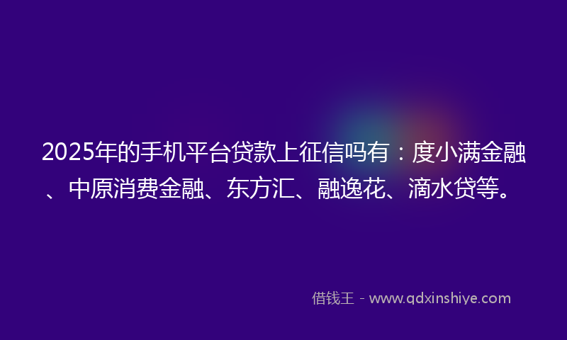 2025年的手机平台贷款上征信吗有：度小满金融、中原消费金融、东方汇、融逸花、滴水贷等。