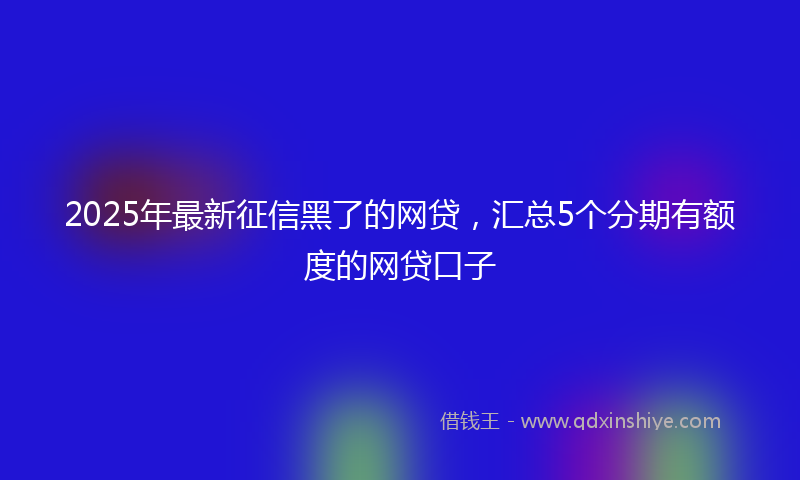 2025年最新征信黑了的网贷，汇总5个分期有额度的网贷口子