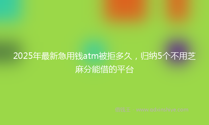 2025年最新急用钱atm被拒多久，归纳5个不用芝麻分能借的平台