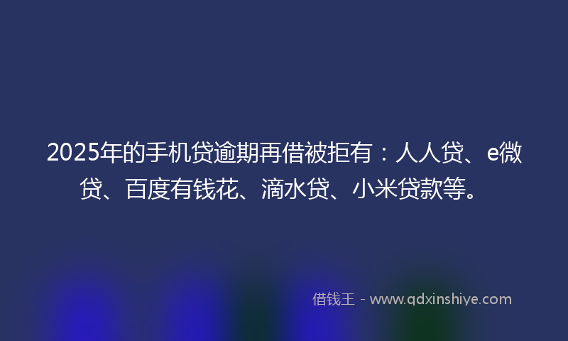 2025年的手机贷逾期再借被拒有：人人贷、e微贷、百度有钱花、滴水贷、小米贷款等。