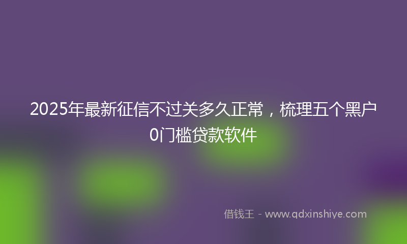 2025年最新征信不过关多久正常，梳理五个黑户0门槛贷款软件