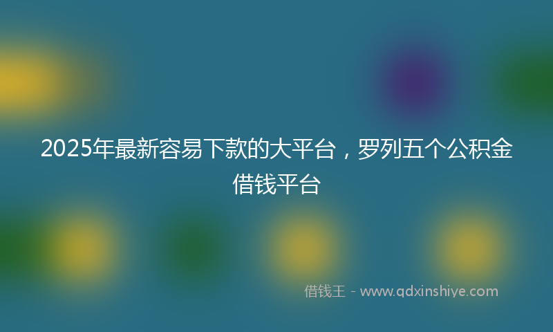2025年最新容易下款的大平台，罗列五个公积金借钱平台