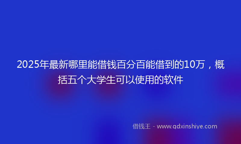 2025年最新哪里能借钱百分百能借到的10万，概括五个大学生可以使用的软件