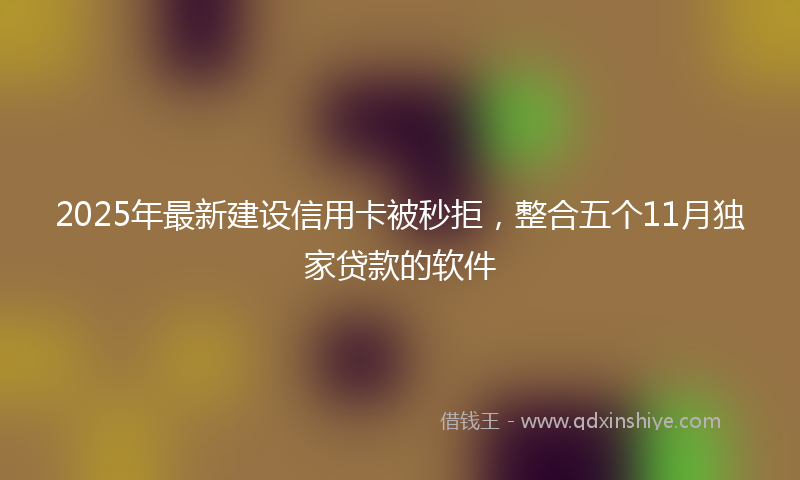 2025年最新建设信用卡被秒拒，整合五个11月独家贷款的软件