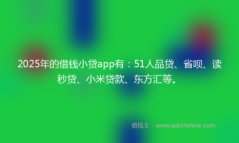 2025年的借钱小贷app有：51人品贷、省呗、读秒贷、小米贷款、东方汇等。