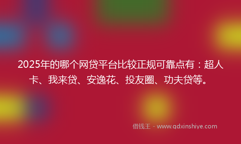 2025年的哪个网贷平台比较正规可靠点有：超人卡、我来贷、安逸花、投友圈、功夫贷等。