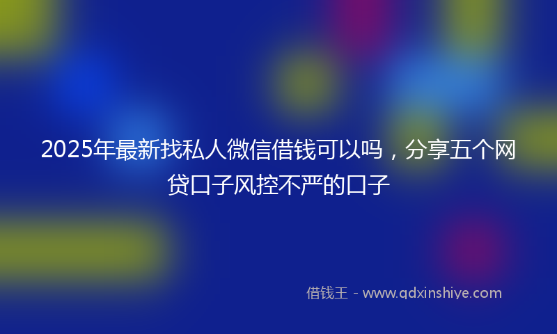 2025年最新找私人微信借钱可以吗，分享五个网贷口子风控不严的口子